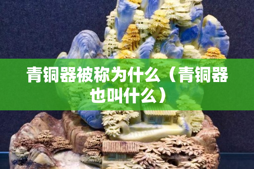 青铜器被称为什么（青铜器也叫什么）