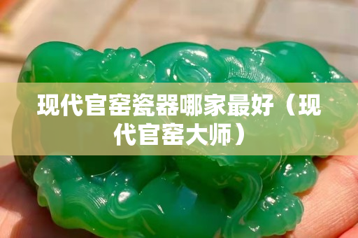 现代官窑瓷器哪家最好（现代官窑大师）