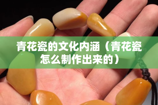 青花瓷的文化内涵（青花瓷怎么制作出来的）