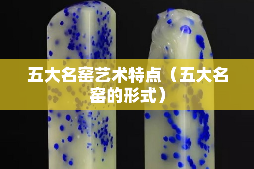 五大名窑艺术特点（五大名窑的形式）
