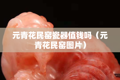 元青花民窑瓷器值钱吗（元青花民窑图片）