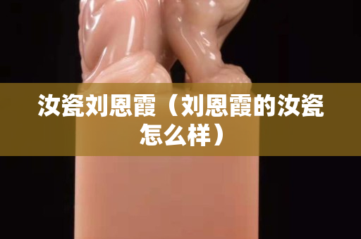 汝瓷刘恩霞（刘恩霞的汝瓷怎么样）