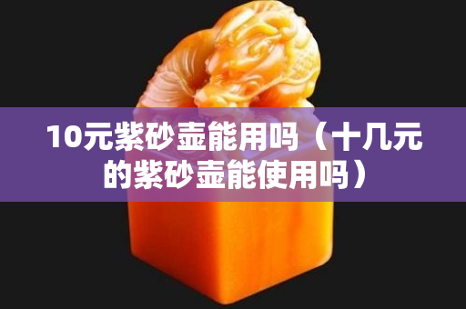 10元紫砂壶能用吗（十几元的紫砂壶能使用吗）