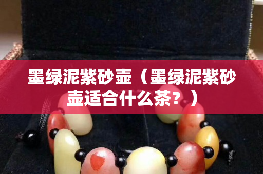 墨绿泥紫砂壶（墨绿泥紫砂壶适合什么茶？）