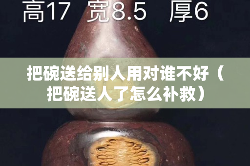 把碗送给别人用对谁不好（把碗送人了怎么补救）