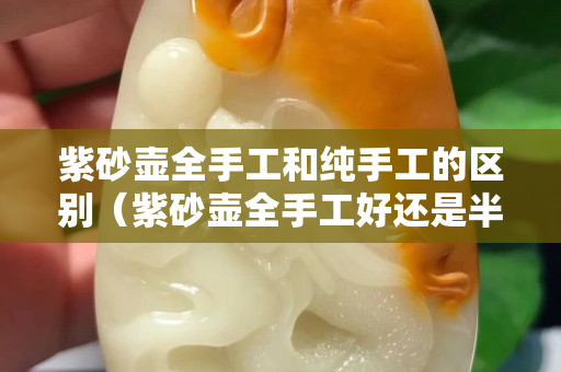 紫砂壶全手工和纯手工的区别（紫砂壶全手工好还是半手工好）