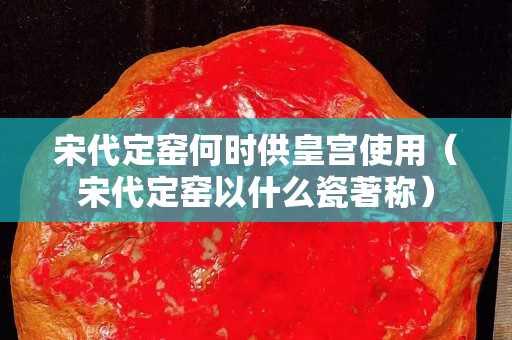 宋代定窑何时供皇宫使用（宋代定窑以什么瓷著称）