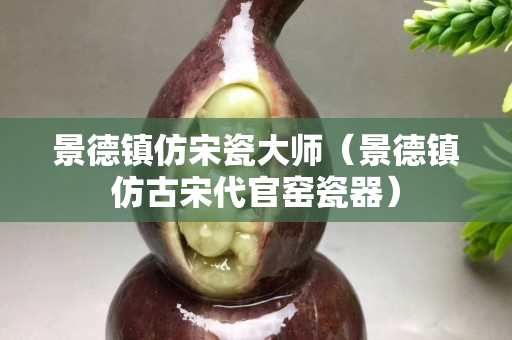 景德镇仿宋瓷大师（景德镇仿古宋代官窑瓷器）