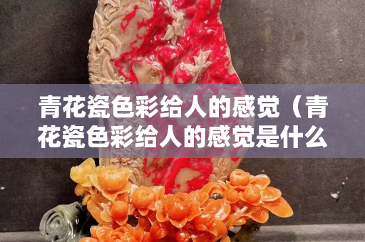 青花瓷色彩给人的感觉（青花瓷色彩给人的感觉是什么）