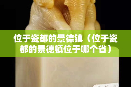 位于瓷都的景德镇（位于瓷都的景德镇位于哪个省）