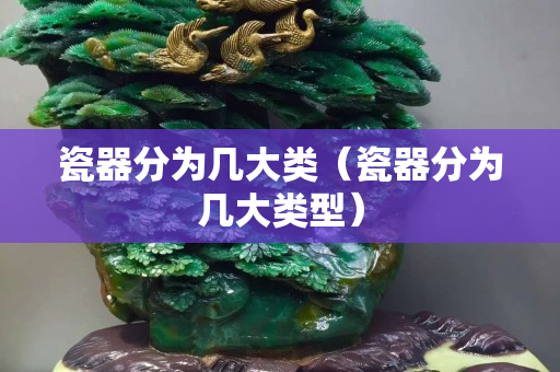 瓷器分为几大类（瓷器分为几大类型）