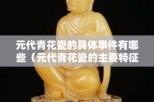 元代青花瓷的具体事件有哪些（元代青花瓷的主要特征）