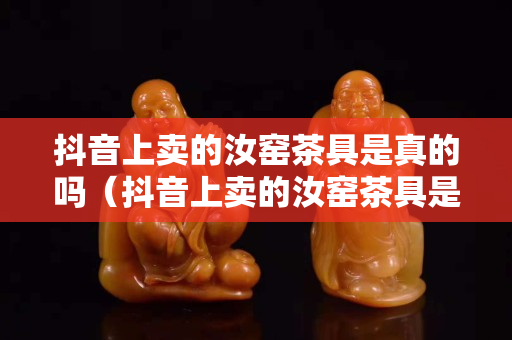 抖音上卖的汝窑茶具是真的吗（抖音上卖的汝窑茶具是真的吗能买吗）