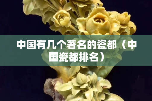 中国有几个著名的瓷都（中国瓷都排名）