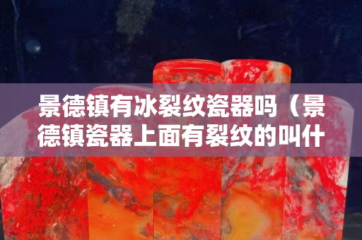 景德镇有冰裂纹瓷器吗（景德镇瓷器上面有裂纹的叫什么）