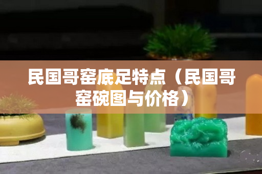 民国哥窑底足特点（民国哥窑碗图与价格）