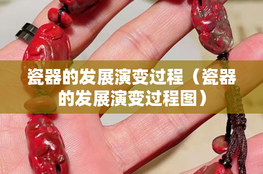 瓷器的发展演变过程（瓷器的发展演变过程图）
