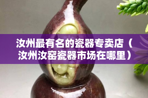 汝州最有名的瓷器专卖店（汝州汝窑瓷器市场在哪里）