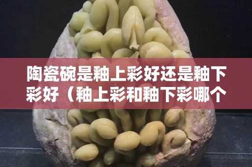 陶瓷碗是釉上彩好还是釉下彩好（釉上彩和釉下彩哪个有毒）