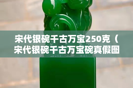 宋代银碗千古万宝250克（宋代银碗千古万宝碗真假图）