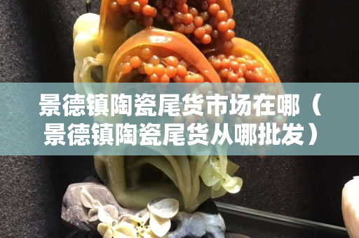 景德镇陶瓷尾货市场在哪（景德镇陶瓷尾货从哪批发）
