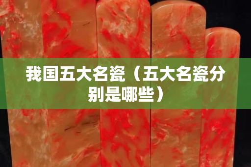 我国五大名瓷（五大名瓷分别是哪些）