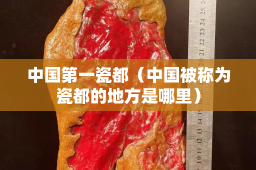 中国第一瓷都（中国被称为瓷都的地方是哪里）