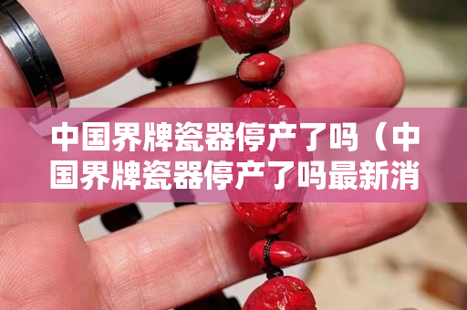 中国界牌瓷器停产了吗（中国界牌瓷器停产了吗最新消息）