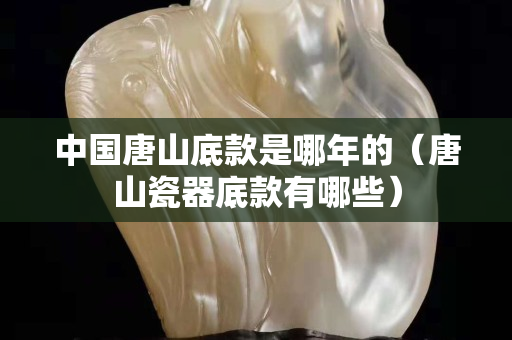 中国唐山底款是哪年的（唐山瓷器底款有哪些）
