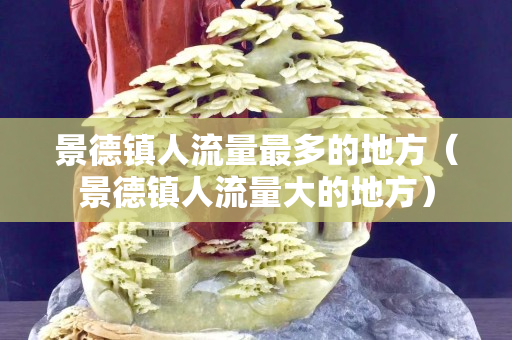 景德镇人流量最多的地方（景德镇人流量大的地方）