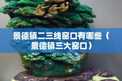 景德镇二三线窑口有哪些（景德镇三大窑口）
