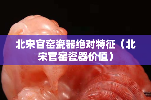 北宋官窑瓷器绝对特征（北宋官窑瓷器价值）
