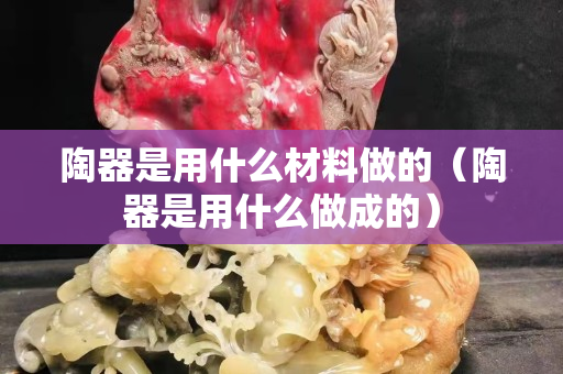 陶器是用什么材料做的（陶器是用什么做成的）