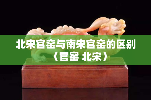 北宋官窑与南宋官窑的区别（官窑 北宋）