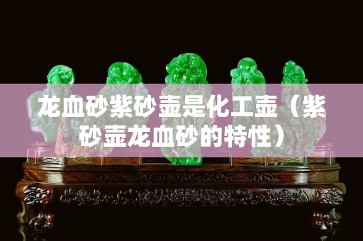 龙血砂紫砂壶是化工壶（紫砂壶龙血砂的特性）