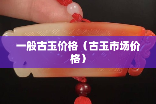 一般古玉价格（古玉市场价格）