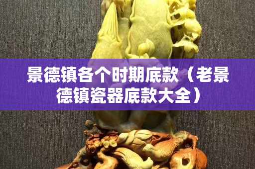 景德镇各个时期底款（老景德镇瓷器底款大全）