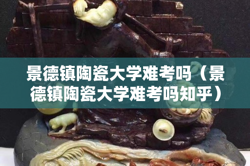 景德镇陶瓷大学难考吗（景德镇陶瓷大学难考吗知乎）