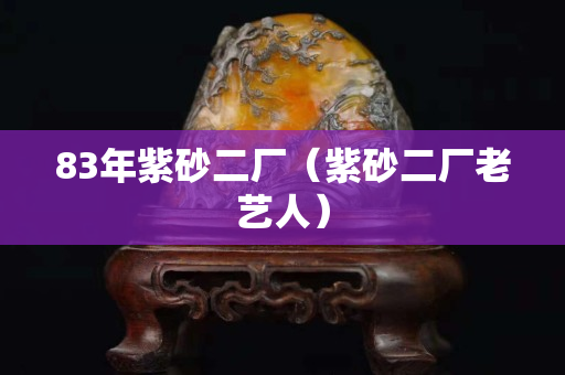83年紫砂二厂（紫砂二厂老艺人）