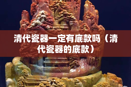 清代瓷器一定有底款吗（清代瓷器的底款）