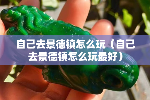 自己去景德镇怎么玩（自己去景德镇怎么玩最好）