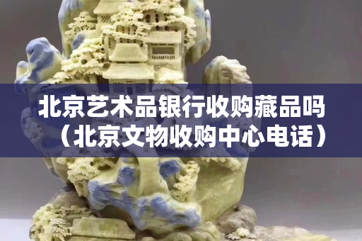 北京艺术品银行收购藏品吗（北京文物收购中心电话）