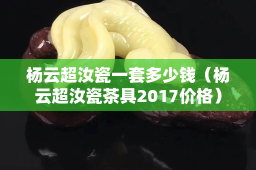 杨云超汝瓷一套多少钱（杨云超汝瓷茶具2017价格）