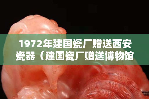 1972年建国瓷厂赠送西安瓷器（建国瓷厂赠送博物馆瓷器真伪）