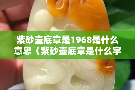 紫砂壶底章是1968是什么意思（紫砂壶底章是什么字体）