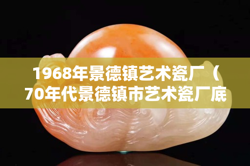 1968年景德镇艺术瓷厂（70年代景德镇市艺术瓷厂底款）