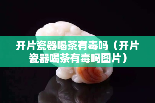开片瓷器喝茶有毒吗（开片瓷器喝茶有毒吗图片）