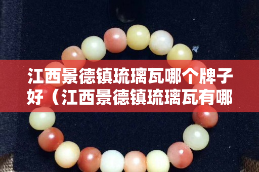 江西景德镇琉璃瓦哪个牌子好（江西景德镇琉璃瓦有哪些厂家）