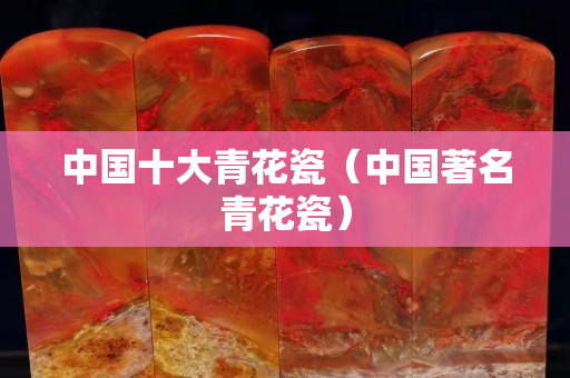 中国十大青花瓷（中国著名青花瓷）