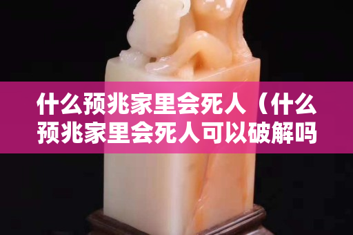 什么预兆家里会死人（什么预兆家里会死人可以破解吗）